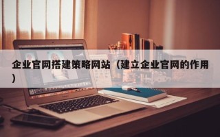 泽州企业官网搭建策略网站（建立企业官网的作用）