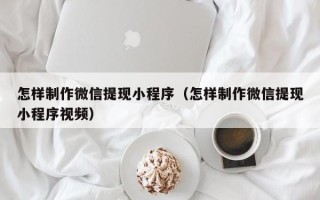 泽州怎样制作微信提现小程序（怎样制作微信提现小程序视频）