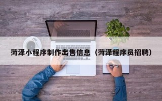 泽州菏泽小程序制作出售信息（菏泽程序员招聘）