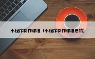 泽州小程序制作课程（小程序制作课程总结）