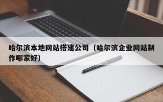 泽州哈尔滨本地网站搭建公司（哈尔滨企业网站制作哪家好）