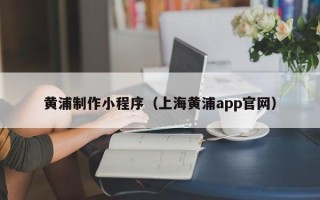 泽州黄浦制作小程序（上海黄浦app官网）