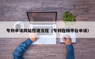 泽州专利申请网站搭建流程（专利在线平台申请）