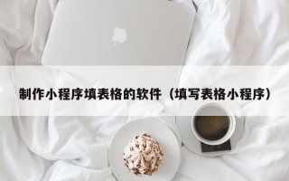 泽州制作小程序填表格的软件（填写表格小程序）