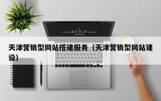 泽州天津营销型网站搭建服务（天津营销型网站建设）