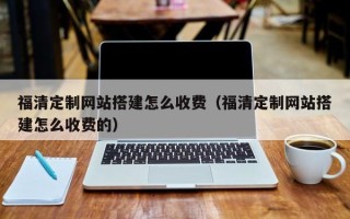 泽州福清定制网站搭建怎么收费（福清定制网站搭建怎么收费的）