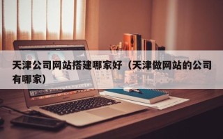 泽州天津公司网站搭建哪家好（天津做网站的公司有哪家）
