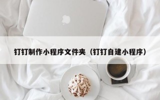 泽州钉钉制作小程序文件夹（钉钉自建小程序）