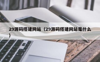泽州29源码搭建网站（29源码搭建网站是什么）