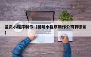 泽州呈贡小程序制作（昆明小程序制作公司有哪些）