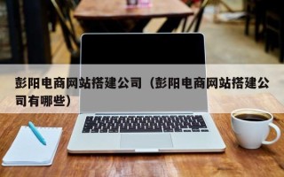 泽州彭阳电商网站搭建公司（彭阳电商网站搭建公司有哪些）