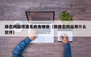 泽州静态网站搭建系统有哪些（做静态网站用什么软件）