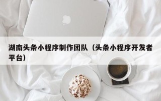 泽州湖南头条小程序制作团队（头条小程序开发者平台）