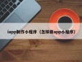 泽州iapp制作小程序（怎样做app小程序）