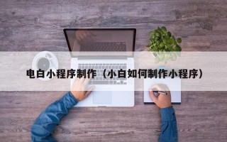 泽州电白小程序制作（小白如何制作小程序）