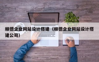 泽州顺德企业网站设计搭建（顺德企业网站设计搭建公司）