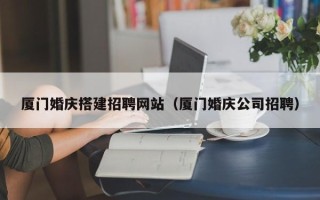 泽州厦门婚庆搭建招聘网站（厦门婚庆公司招聘）