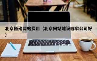 泽州北京搭建网站费用（北京网站建设哪家公司好）