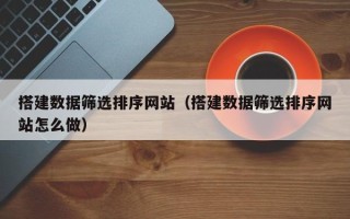 泽州搭建数据筛选排序网站（搭建数据筛选排序网站怎么做）