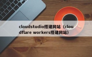 泽州cloudstudio搭建网站（cloudflare workers搭建网站）