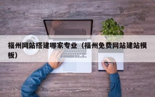 泽州福州网站搭建哪家专业（福州免费网站建站模板）