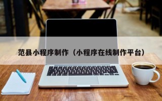 泽州范县小程序制作（小程序在线制作平台）