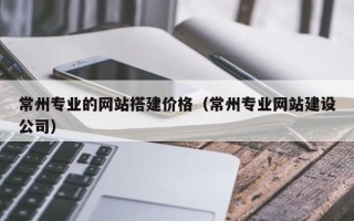 泽州常州专业的网站搭建价格（常州专业网站建设公司）