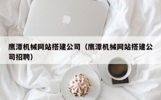 泽州鹰潭机械网站搭建公司（鹰潭机械网站搭建公司招聘）
