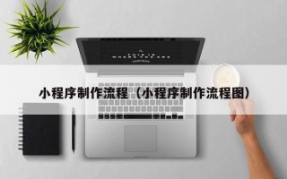 泽州小程序制作流程（小程序制作流程图）