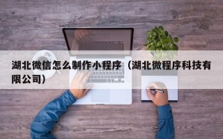 泽州湖北微信怎么制作小程序（湖北微程序科技有限公司）