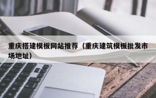 泽州重庆搭建模板网站推荐（重庆建筑模板批发市场地址）
